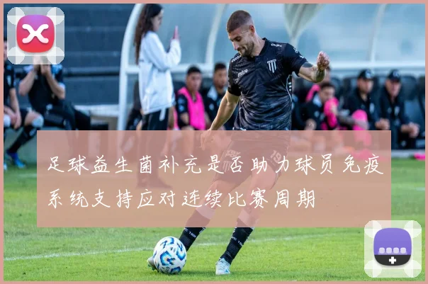 足球益生菌补充是否助力球员免疫系统支持应对连续比赛周期
